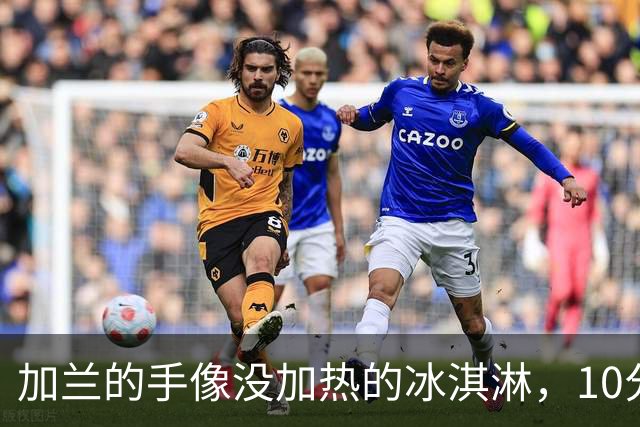 加兰的手像没加热的冰淇淋，10分钟只得了2个助攻！
